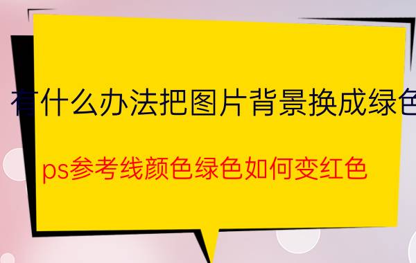 有什么办法把图片背景换成绿色 ps参考线颜色绿色如何变红色？